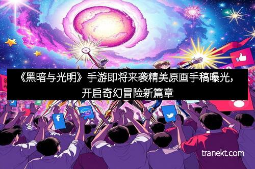 《黑暗与光明》手游即将来袭精美原画手稿曝光,开启奇幻冒险新篇章