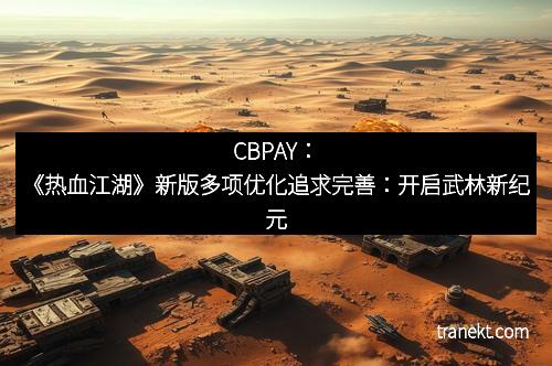 CBPAY:《热血江湖》新版多项优化追求完善:开启武林新纪元